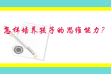 怎样培养孩子的思维能力？