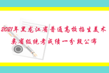 2021年黑龙江省普通高校招生美术类省级统考成绩一分段公布