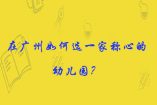 在广州如何选一家称心的幼儿园?