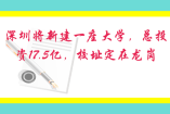 深圳将新建一座大学，总投资17.5亿，校址定在龙岗