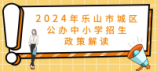 2024年乐山市城区公办中小学招生政策解读