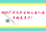 2020广州天河区幼儿园入园年龄是多少？